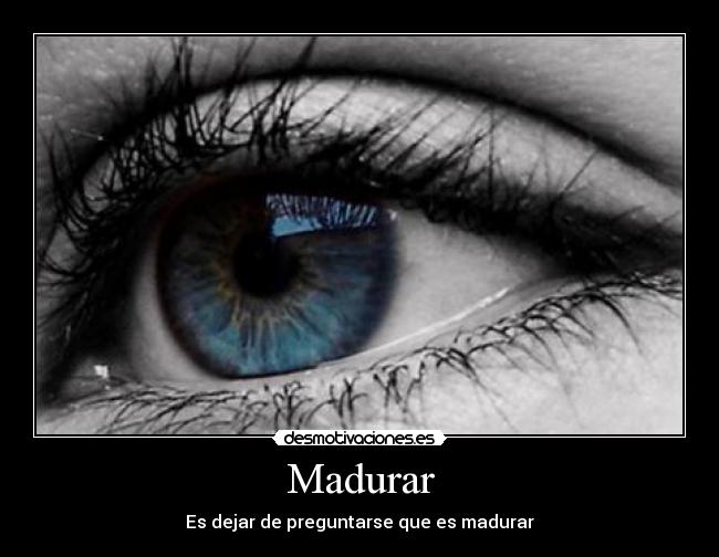 Madurar - Es dejar de preguntarse que es madurar