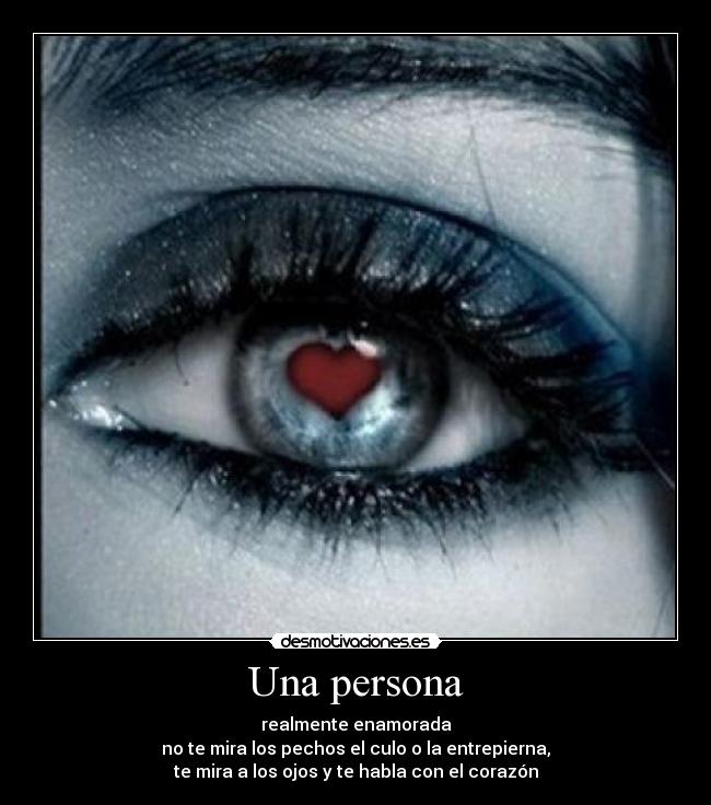 Una persona - realmente enamorada
no te mira los pechos el culo o la entrepierna,
te mira a los ojos y te habla con el corazón