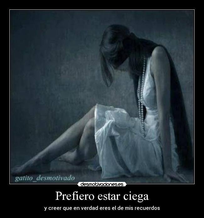 Prefiero estar ciega - y creer que en verdad eres el de mis recuerdos