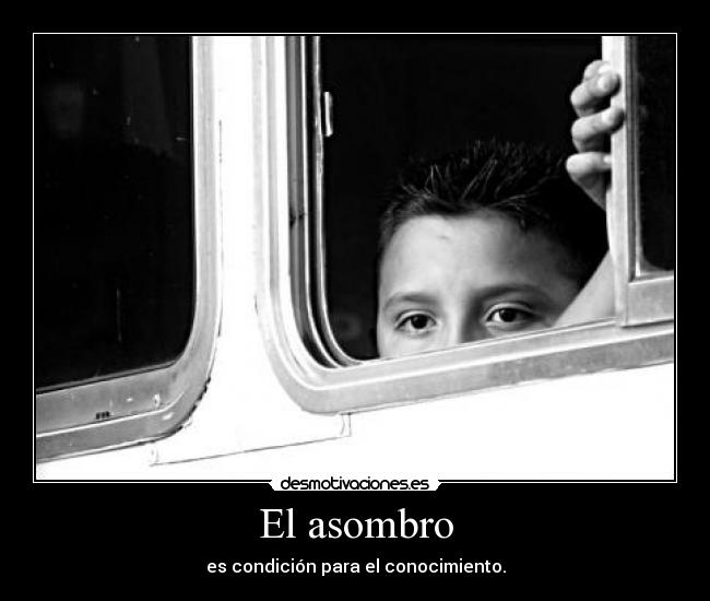 El asombro - es condición para el conocimiento.