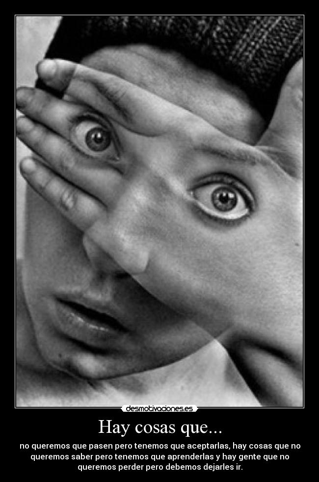 Hay cosas que... - no queremos que pasen pero tenemos que aceptarlas, hay cosas que no
queremos saber pero tenemos que aprenderlas y hay gente que no
queremos perder pero debemos dejarles ir.
