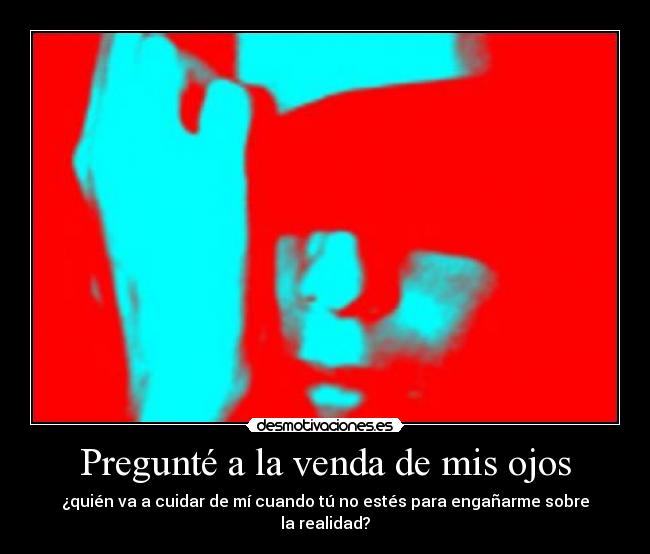 Pregunté a la venda de mis ojos - ¿quién va a cuidar de mí cuando tú no estés para engañarme sobre la realidad?