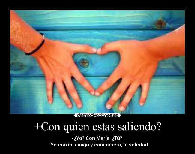 +Con quien estas saliendo? - -¿Yo? Con María. ¿Tú? 
+Yo con mi amiga y compañera, la soledad