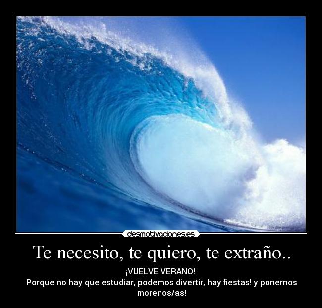 Te necesito, te quiero, te extraño.. - ¡VUELVE VERANO!
Porque no hay que estudiar, podemos divertir, hay fiestas! y ponernos morenos/as!