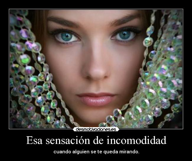 Esa sensación de incomodidad - cuando alguien se te queda mirando.