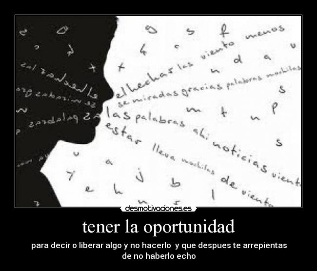 tener la oportunidad - para decir o liberar algo y no hacerlo y que despues te arrepientas
de no haberlo echo