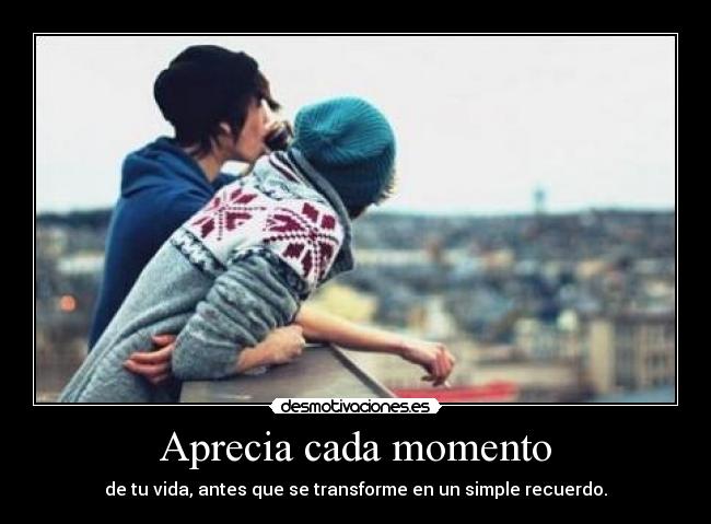 Aprecia cada momento - de tu vida, antes que se transforme en un simple recuerdo.