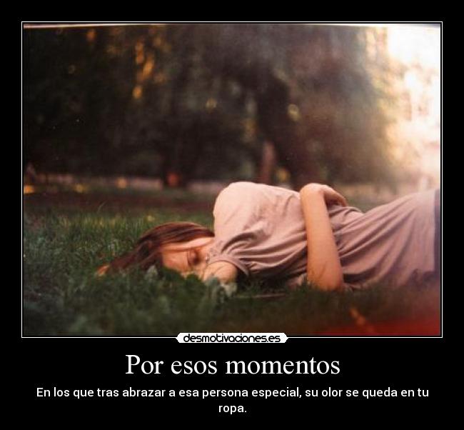 Por esos momentos - En los que tras abrazar a esa persona especial, su olor se queda en tu ropa.
