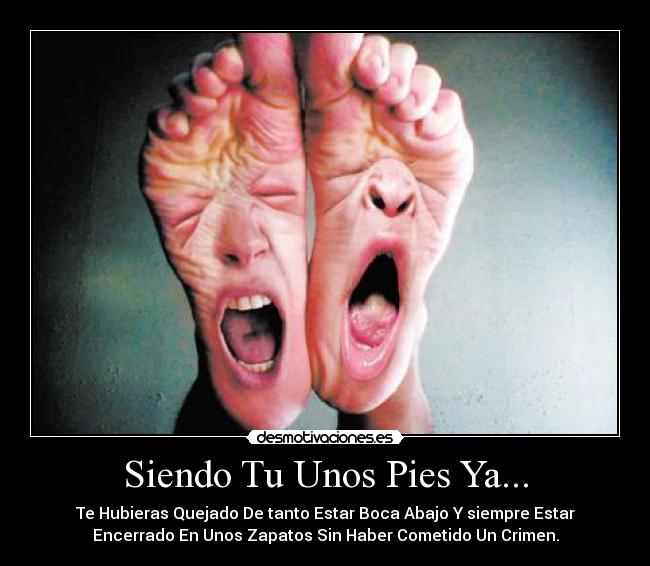 Siendo Tu Unos Pies Ya... - Te Hubieras Quejado De tanto Estar Boca Abajo Y siempre Estar
Encerrado En Unos Zapatos Sin Haber Cometido Un Crimen.