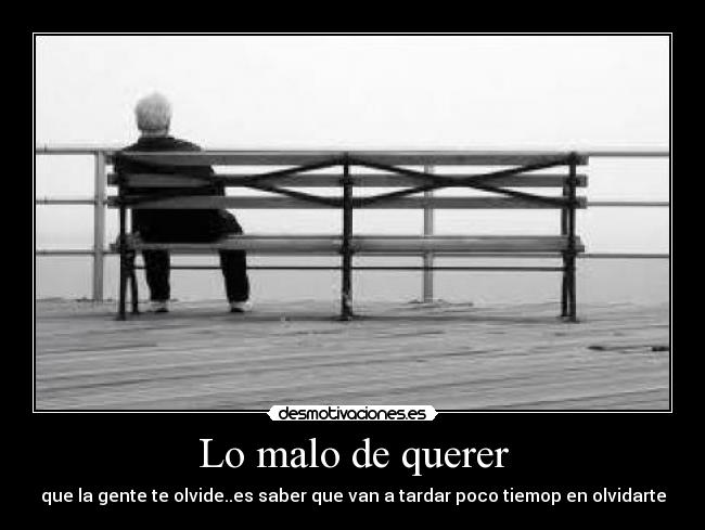 Lo malo de querer - que la gente te olvide..es saber que van a tardar poco tiemop en olvidarte