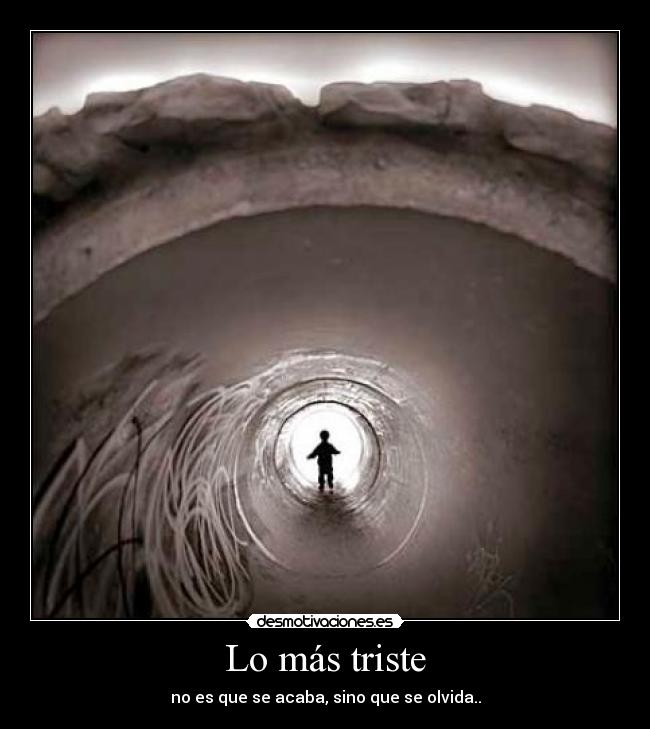 Lo más triste - no es que se acaba, sino que se olvida..