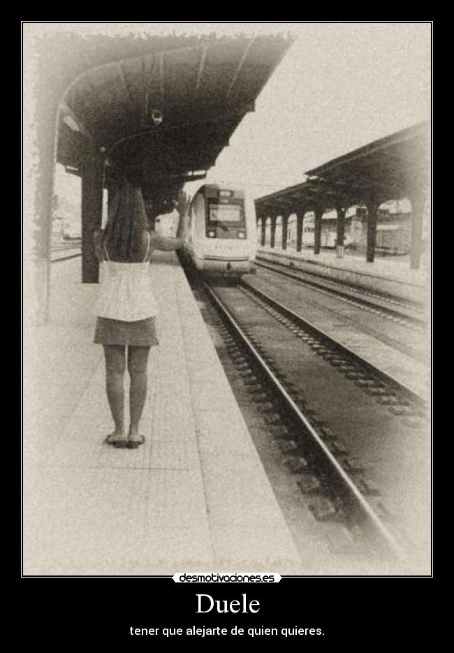 Duele - tener que alejarte de quien quieres.