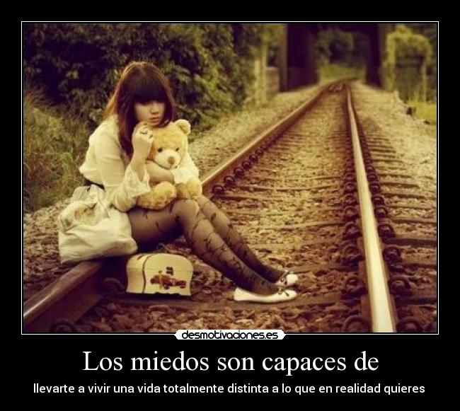 Los miedos son capaces de - llevarte a vivir una vida totalmente distinta a lo que en realidad quieres 