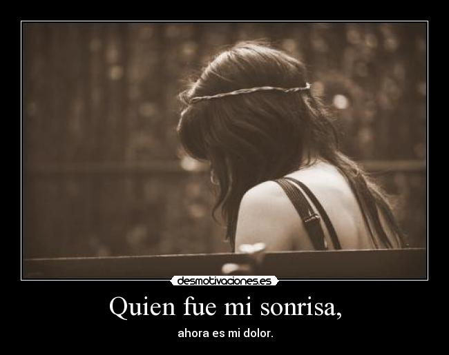 Quien fue mi sonrisa, - ahora es mi dolor.