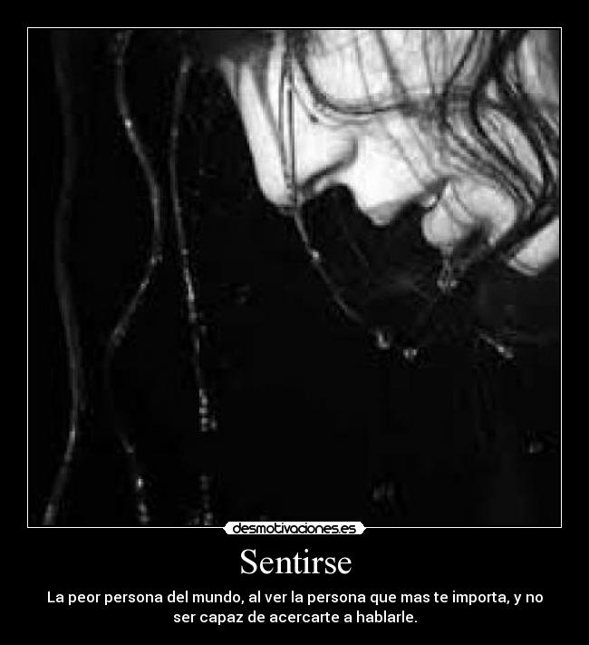 Sentirse - La peor persona del mundo, al ver la persona que mas te importa, y no
ser capaz de acercarte a hablarle.