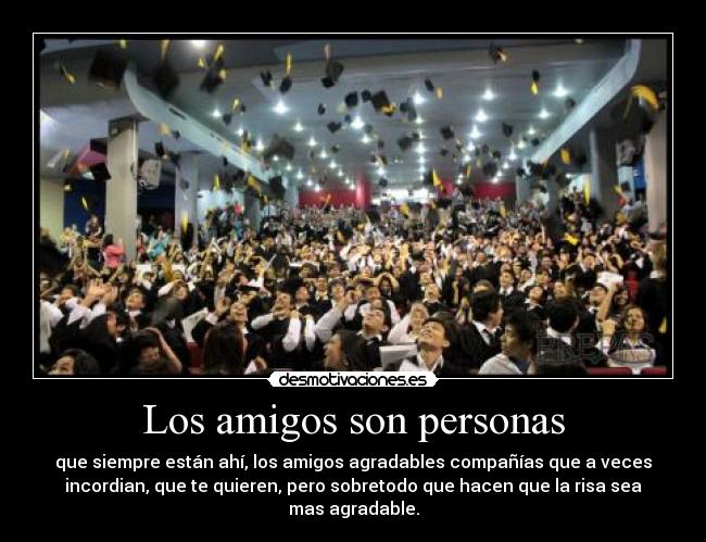 Los amigos son personas - que siempre están ahí, los amigos agradables compañías que a veces
incordian, que te quieren, pero sobretodo que hacen que la risa sea
mas agradable.