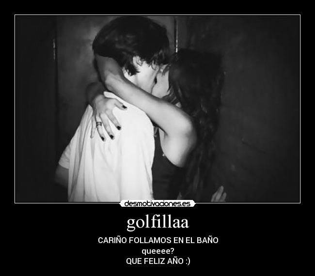 golfillaa - CARIÑO FOLLAMOS EN EL BAÑO
queeee?
QUE FELIZ AÑO :)