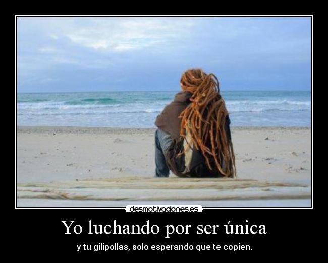 Yo luchando por ser única - y tu gilipollas, solo esperando que te copien.