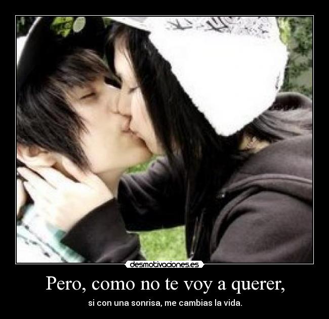 Pero, como no te voy a querer, - si con una sonrisa, me cambias la vida.