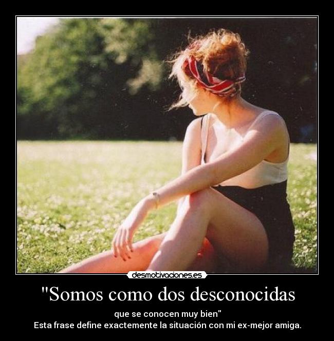 Somos como dos desconocidas - que se conocen muy bien
Esta frase define exactemente la situación con mi ex-mejor amiga.