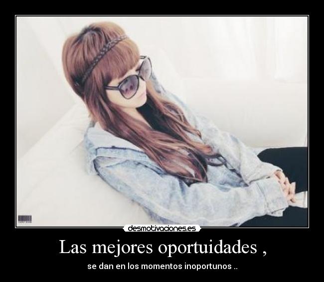 Las mejores oportuidades , - se dan en los momentos inoportunos ..