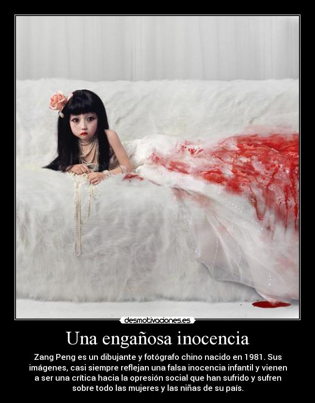 Una engañosa inocencia - Zang Peng es un dibujante y fotógrafo chino nacido en 1981. Sus
imágenes, casi siempre reflejan una falsa inocencia infantil y vienen
a ser una crítica hacia la opresión social que han sufrido y sufren
sobre todo las mujeres y las niñas de su país.
