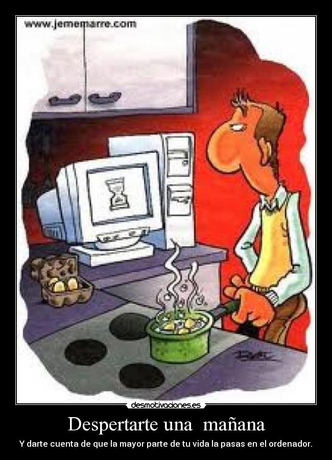 Despertarte una  mañana - Y darte cuenta de que la mayor parte de tu vida la pasas en el ordenador.