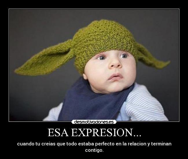 ESA EXPRESION... - cuando tu creias que todo estaba perfecto en la relacion y terminan contigo.