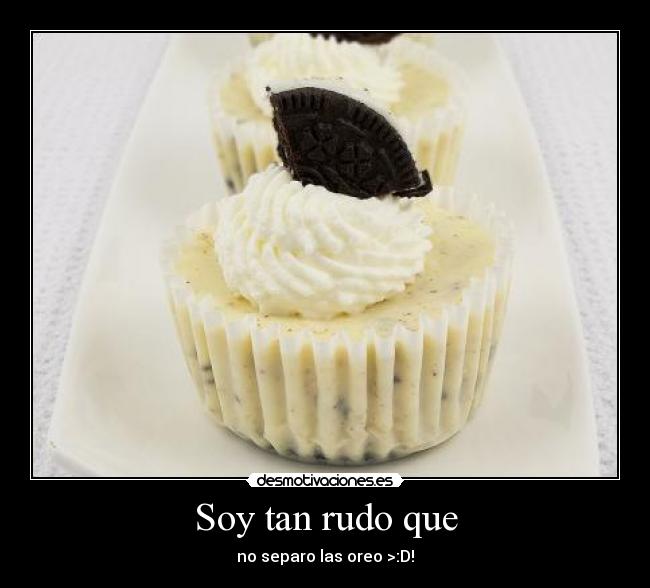 Soy tan rudo que - no separo las oreo >:D!