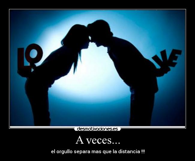 A veces... - el orgullo separa mas que la distancia !!!