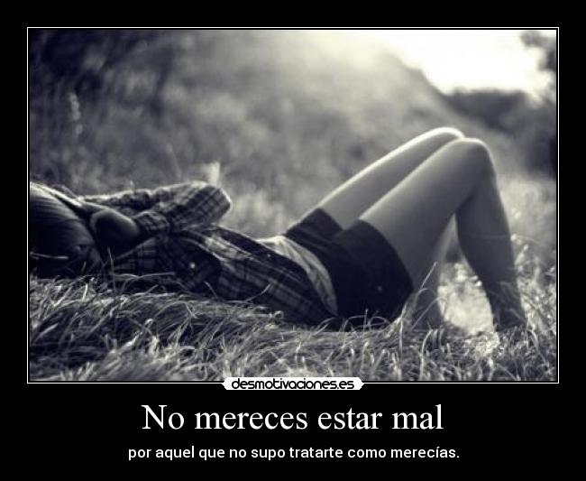 No mereces estar mal - por aquel que no supo tratarte como merecías.