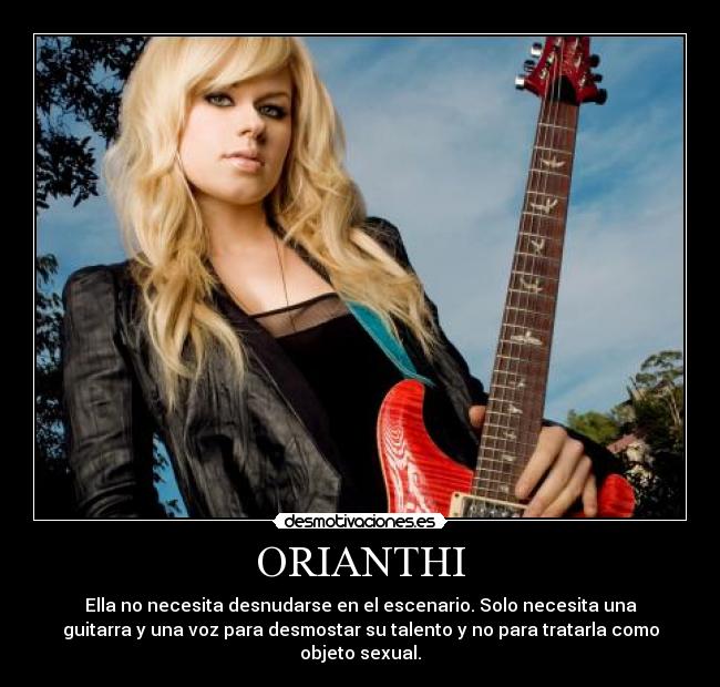ORIANTHI - Ella no necesita desnudarse en el escenario. Solo necesita una
guitarra y una voz para desmostar su talento y no para tratarla como
objeto sexual.