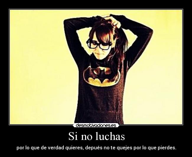 Si no luchas - por lo que de verdad quieres, depués no te quejes por lo que pierdes.