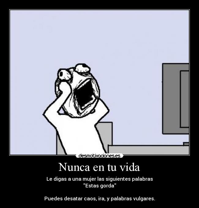 Nunca en tu vida - Le digas a una mujer las siguientes palabras
Estas gorda
Puedes desatar caos, ira, y palabras vulgares.