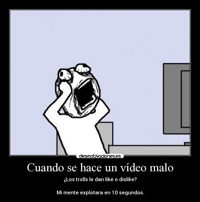 Cuando se hace un vídeo malo - ¿Los trolls le dan like o dislike?
Mi mente explotara en 10 segundos.