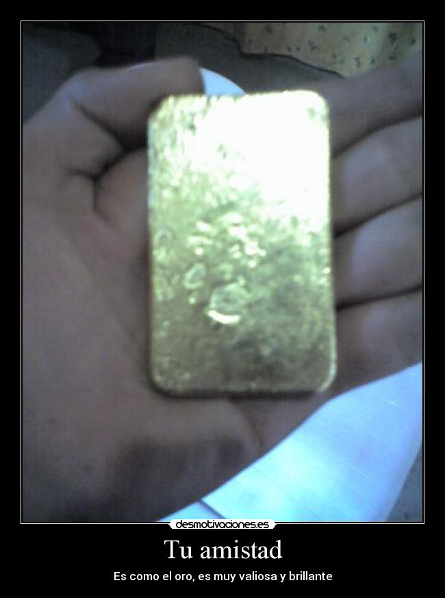 Tu amistad - Es como el oro, es muy valiosa y brillante