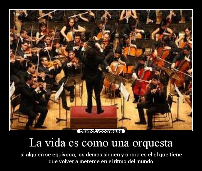 La vida es como una orquesta - si alguien se equivoca, los demás siguen y ahora es él el que tiene
que volver a meterse en el ritmo del mundo.