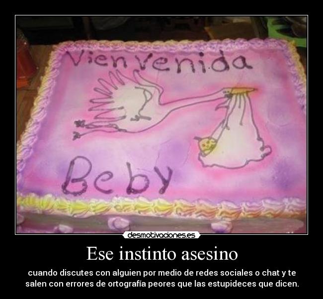 Ese instinto asesino - cuando discutes con alguien por medio de redes sociales o chat y te
salen con errores de ortografía peores que las estupideces que dicen.