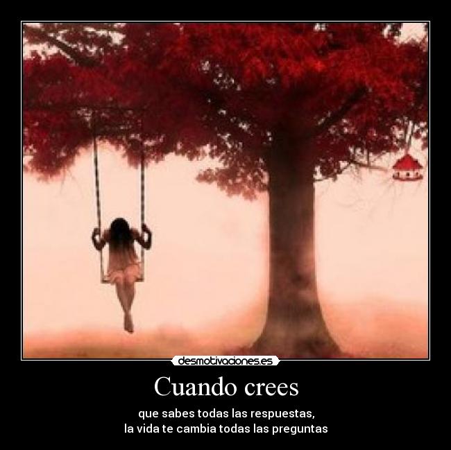 Cuando crees - que sabes todas las respuestas,
la vida te cambia todas las preguntas