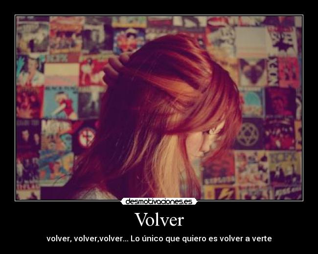 Volver - volver, volver,volver... Lo único que quiero es volver a verte