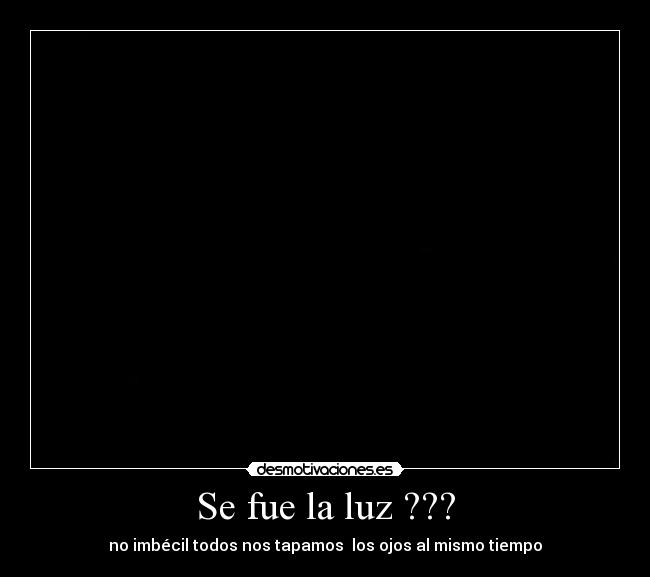 Se fue la luz ??? - no imbécil todos nos tapamos  los ojos al mismo tiempo