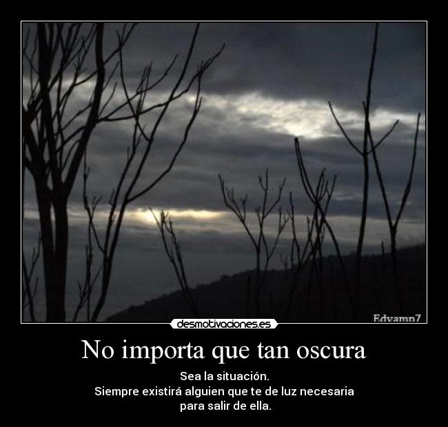 No importa que tan oscura - Sea la situación.
Siempre existirá alguien que te de luz necesaria
 para salir de ella.
