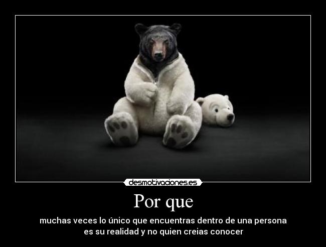 Por que - muchas veces lo único que encuentras dentro de una persona
es su realidad y no quien creias conocer