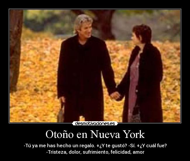 Otoño en Nueva York - -Tú ya me has hecho un regalo. +¿Y te gustó? -Sí. +¿Y cuál fue?
-Tristeza, dolor, sufrimiento, felicidad, amor