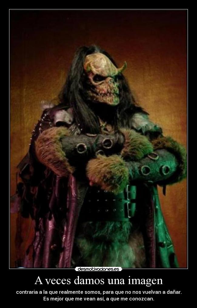 A veces damos una imagen - contraria a la que realmente somos, para que no nos vuelvan a dañar.
Es mejor que me vean así, a que me conozcan.