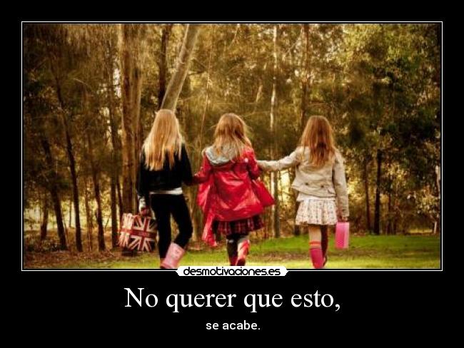 No querer que esto, - se acabe.