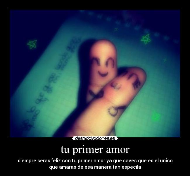 tu primer amor - siempre seras feliz con tu primer amor ya que saves que es el unico
que amaras de esa manera tan especila