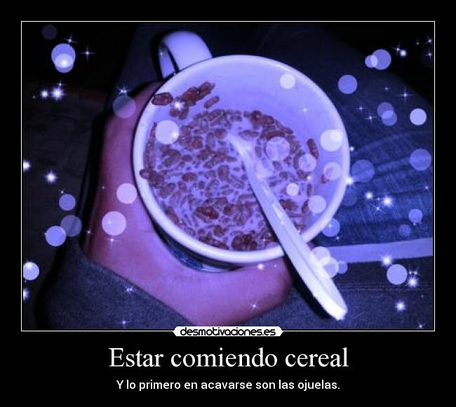 Estar comiendo cereal - Y lo primero en acavarse son las ojuelas.