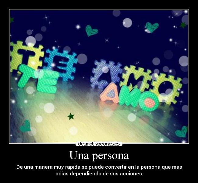 Una persona - De una manera muy rapida se puede convertir en la persona que mas
odias dependiendo de sus acciones.