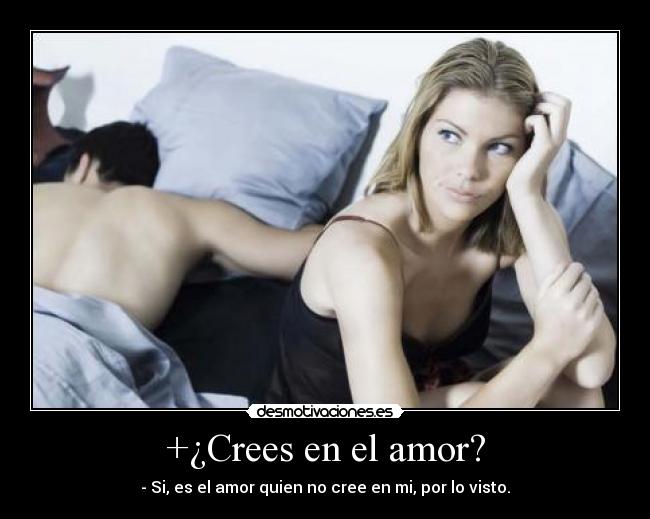 +¿Crees en el amor? - - Si, es el amor quien no cree en mi, por lo visto.